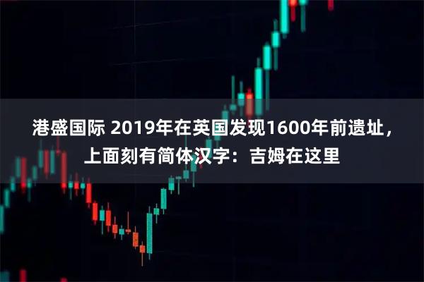 港盛国际 2019年在英国发现1600年前遗址，上面刻有简体汉字：吉姆在这里