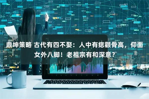 鼎坤策略 古代有四不娶：人中有痣颧骨高，仰面女外八脚！老祖宗有和深意？