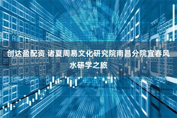 创达盈配资 诸夏周易文化研究院南昌分院宜春风水研学之旅