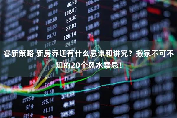睿新策略 新房乔迁有什么忌讳和讲究？搬家不可不知的20个风水禁忌！