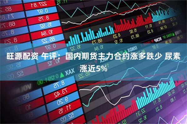 旺源配资 午评：国内期货主力合约涨多跌少 尿素涨近5%
