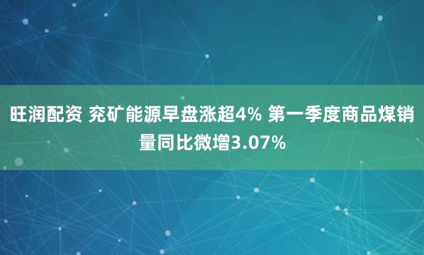 旺润配资 兖矿能源早盘涨超4% 第一季度商品煤销量同比微增3.07%