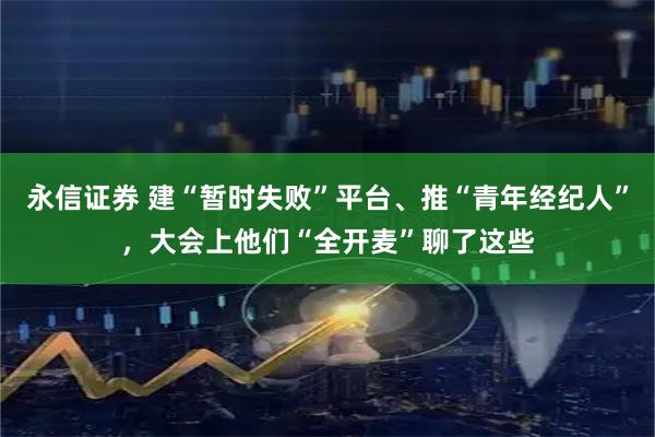 永信证券 建“暂时失败”平台、推“青年经纪人”，大会上他们“全开麦”聊了这些