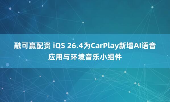 融可赢配资 iOS 26.4为CarPlay新增AI语音应用与环境音乐小组件