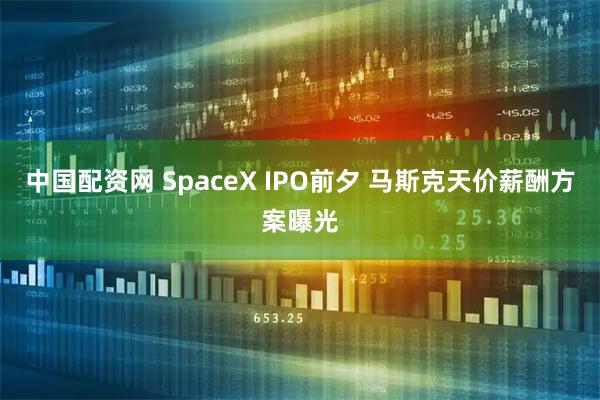 中国配资网 SpaceX IPO前夕 马斯克天价薪酬方案曝光