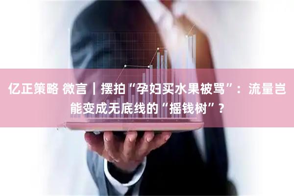 亿正策略 微言｜摆拍“孕妇买水果被骂”：流量岂能变成无底线的“摇钱树”？