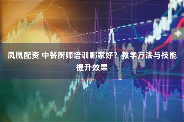 凤凰配资 中餐厨师培训哪家好？教学方法与技能提升效果