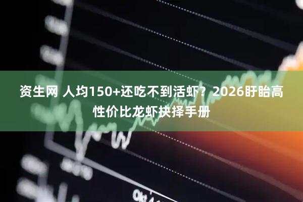 资生网 人均150+还吃不到活虾？2026盱眙高性价比龙虾抉择手册