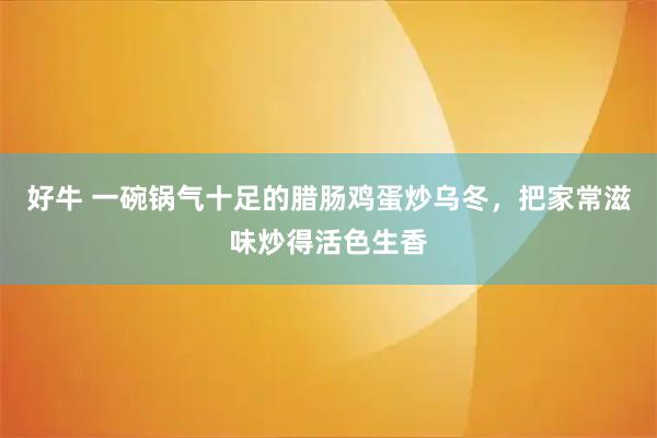 好牛 一碗锅气十足的腊肠鸡蛋炒乌冬，把家常滋味炒得活色生香