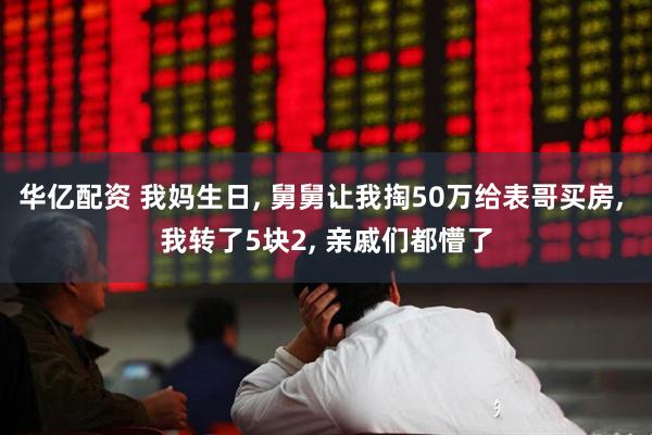 华亿配资 我妈生日, 舅舅让我掏50万给表哥买房, 我转了5块2, 亲戚们都懵了