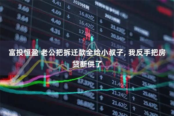 富投恒盈 老公把拆迁款全给小叔子, 我反手把房贷断供了