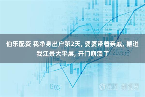 伯乐配资 我净身出户第2天, 婆婆带着亲戚, 搬进我江景大平层, 开门崩溃了