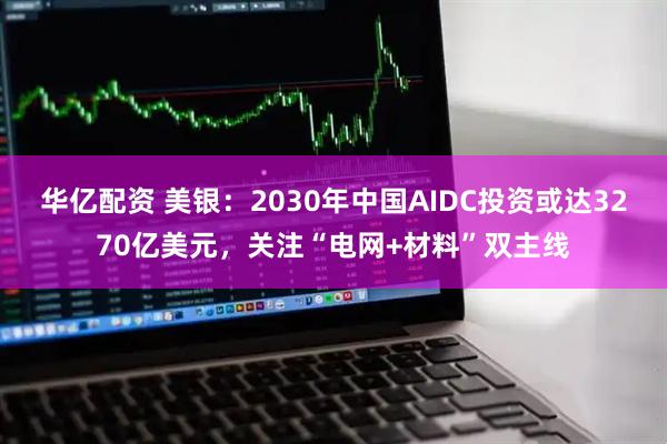 华亿配资 美银：2030年中国AIDC投资或达3270亿美元，关注“电网+材料”双主线