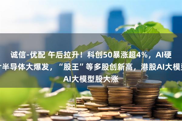 诚信-优配 午后拉升！科创50暴涨超4%，AI硬件、芯片半导体大爆发，“股王”等多股创新高，港股AI大模型股大涨