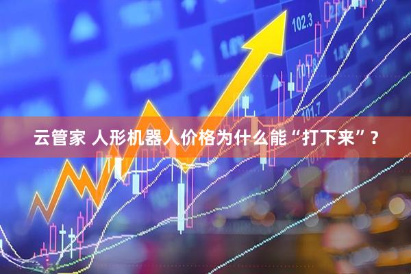 云管家 人形机器人价格为什么能“打下来”？