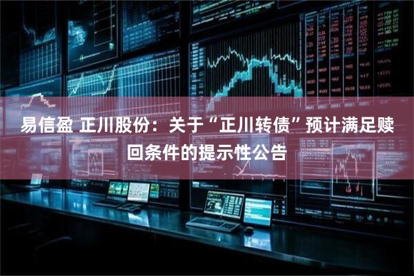 易信盈 正川股份：关于“正川转债”预计满足赎回条件的提示性公告