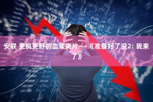 安联 更疯更野的血浆爽片——《准备好了没2: 我来了》
