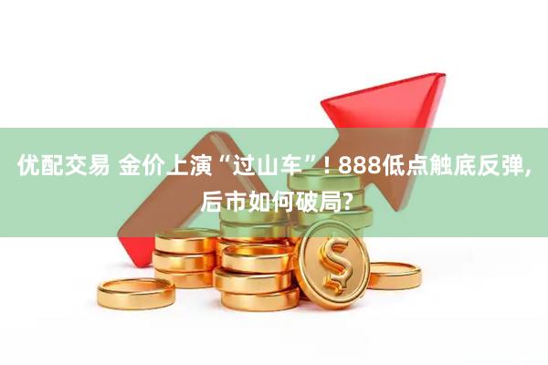 优配交易 金价上演“过山车”! 888低点触底反弹, 后市如何破局?