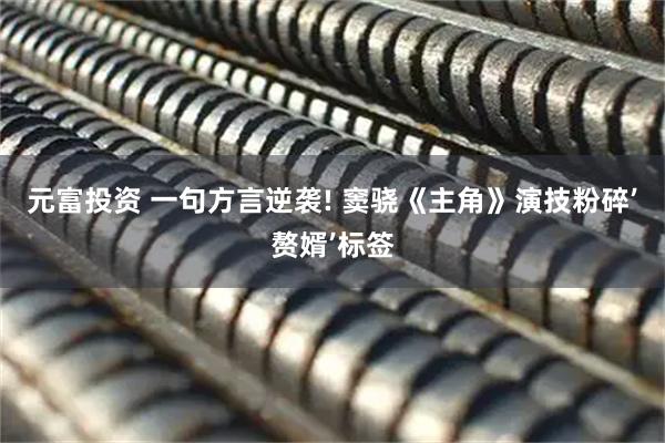元富投资 一句方言逆袭! 窦骁《主角》演技粉碎’赘婿’标签