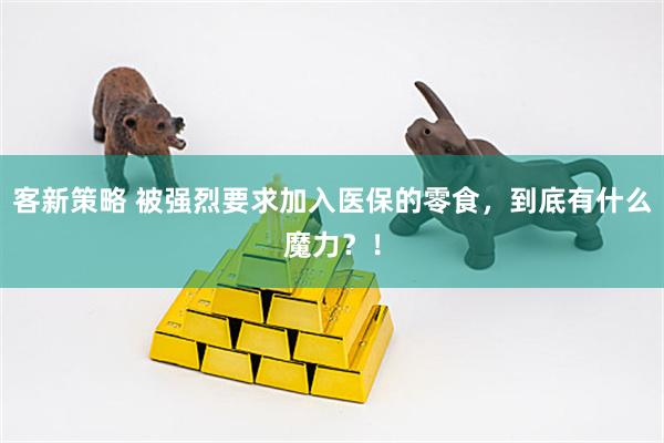 客新策略 被强烈要求加入医保的零食,到底有什么魔力?!