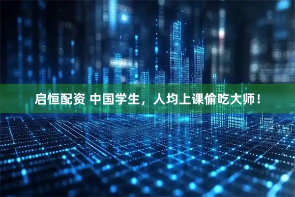 启恒配资 中国学生,人均上课偷吃大师!