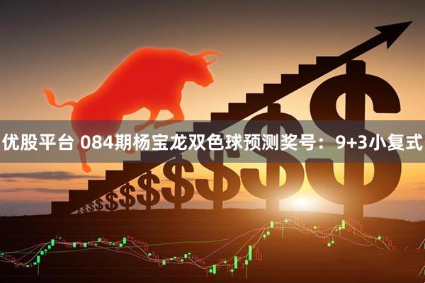 优股平台 084期杨宝龙双色球预测奖号：9+3小复式