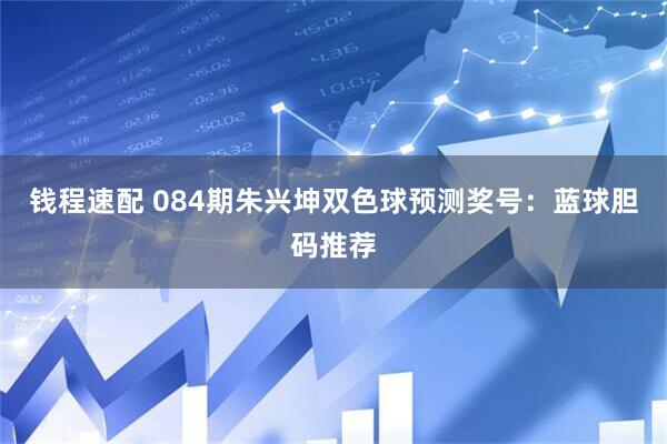 钱程速配 084期朱兴坤双色球预测奖号：蓝球胆码推荐