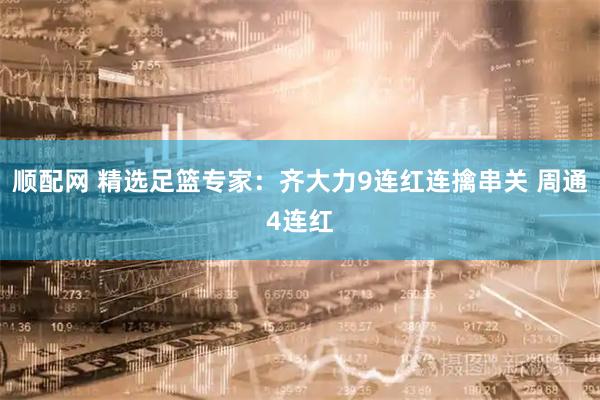 顺配网 精选足篮专家：齐大力9连红连擒串关 周通4连红