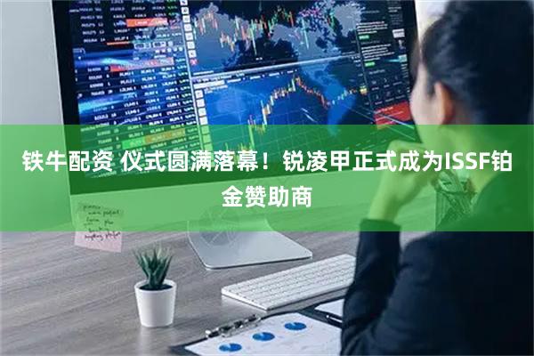 铁牛配资 仪式圆满落幕！锐凌甲正式成为ISSF铂金赞助商