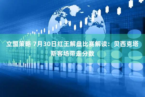 立盟策略 7月30日红王解盘比赛解读：贝西克塔斯客场带走分数