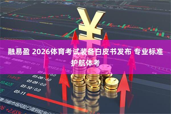 融易盈 2026体育考试装备白皮书发布 专业标准护航体考