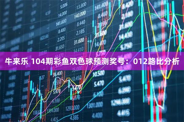 牛来乐 104期彩鱼双色球预测奖号：012路比分析