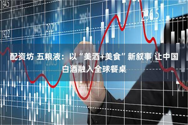 配资坊 五粮液：以“美酒+美食”新叙事 让中国白酒融入全球餐桌