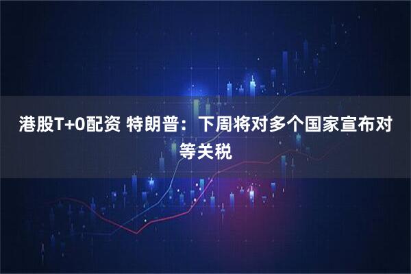 港股T+0配资 特朗普：下周将对多个国家宣布对等关税
