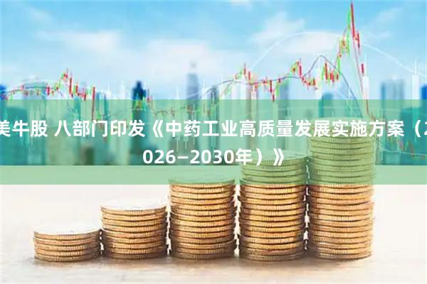 美牛股 八部门印发《中药工业高质量发展实施方案（2026—2030年）》