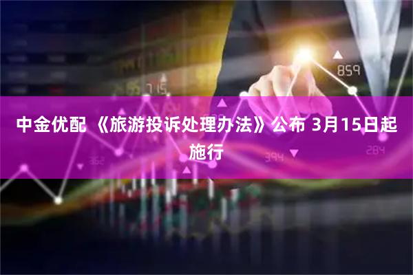 中金优配 《旅游投诉处理办法》公布 3月15日起施行