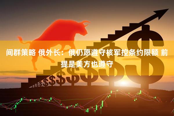间群策略 俄外长：俄仍愿遵守核军控条约限额 前提是美方也遵守