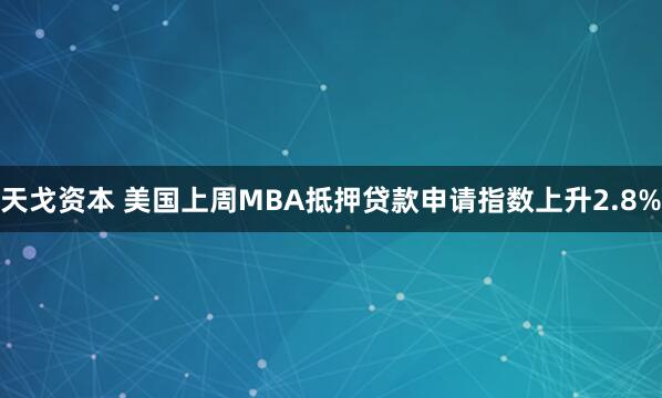 天戈资本 美国上周MBA抵押贷款申请指数上升2.8%