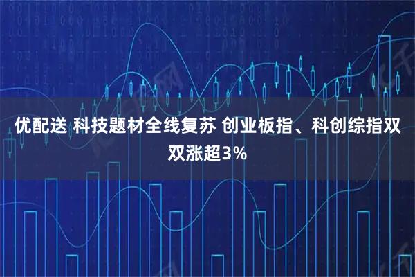 优配送 科技题材全线复苏 创业板指、科创综指双双涨超3%