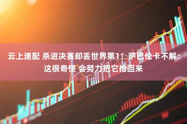 云上速配 杀进决赛却丢世界第1！萨巴伦卡不解：这很奇怪 会努力把它抢回来