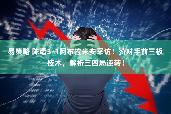易策略 陈熠3-1阿布拉米安采访!赞对手前三板技术,解析三四局逆转!