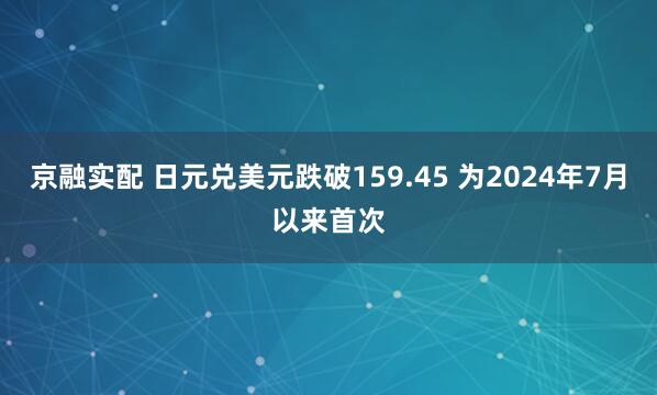 京融实配 日元兑美元跌破159.45 为2024年7月以来首次