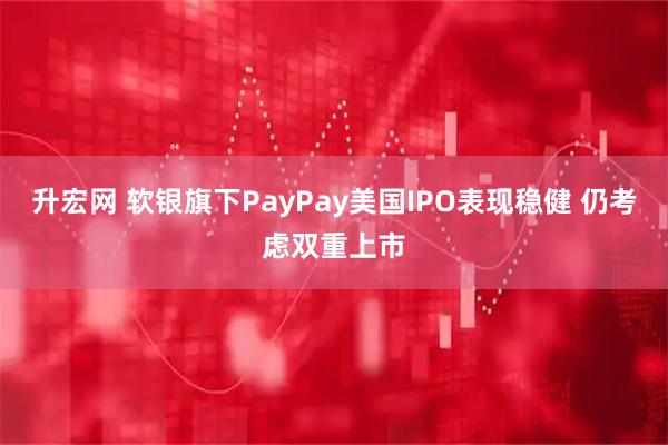 升宏网 软银旗下PayPay美国IPO表现稳健 仍考虑双重上市