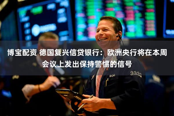 博宝配资 德国复兴信贷银行：欧洲央行将在本周会议上发出保持警惕的信号