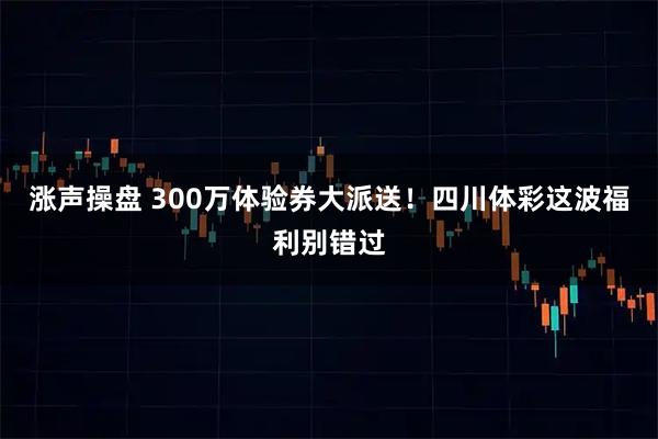 涨声操盘 300万体验券大派送！四川体彩这波福利别错过