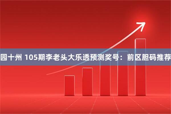 园十州 105期李老头大乐透预测奖号：前区胆码推荐