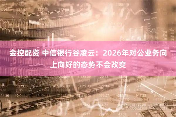 金控配资 中信银行谷凌云：2026年对公业务向上向好的态势不会改变