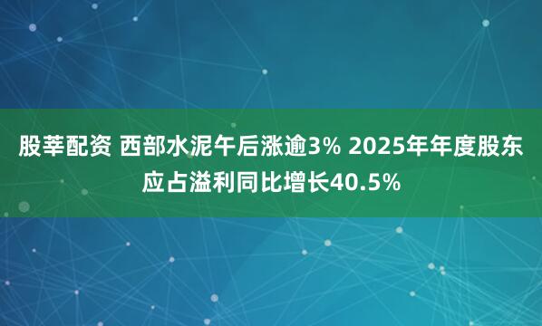 股莘配资 西部水泥午后涨逾3% 2025年年度股东应占溢利同比增长40.5%