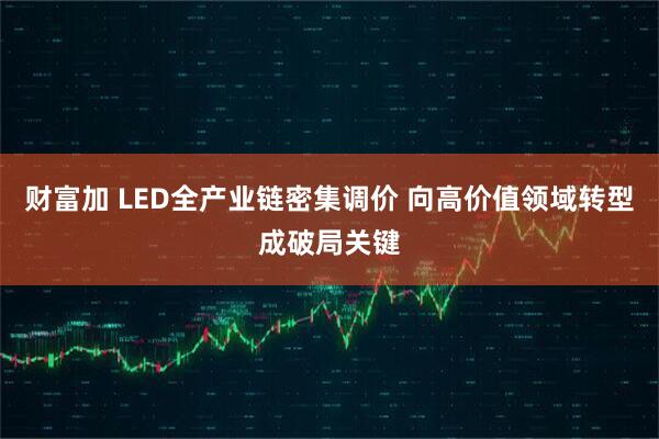财富加 LED全产业链密集调价 向高价值领域转型成破局关键
