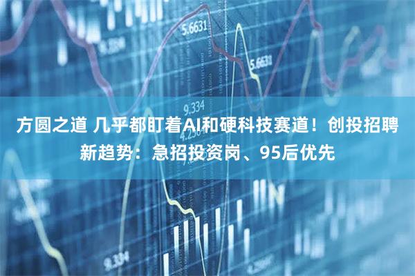 方圆之道 几乎都盯着AI和硬科技赛道！创投招聘新趋势：急招投资岗、95后优先
